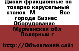 Диски фрикционные на токарно-карусельный станок 1М553, 1531 - Все города Бизнес » Оборудование   . Мурманская обл.,Полярный г.